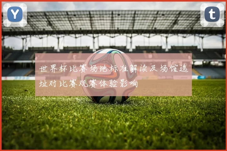 世界杯比赛场地标准解读及场馆选址对比赛观赛体验影响