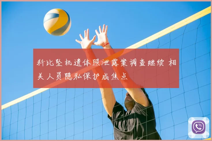 科比坠机遗体照泄露案调查继续 相关人员隐私保护成焦点