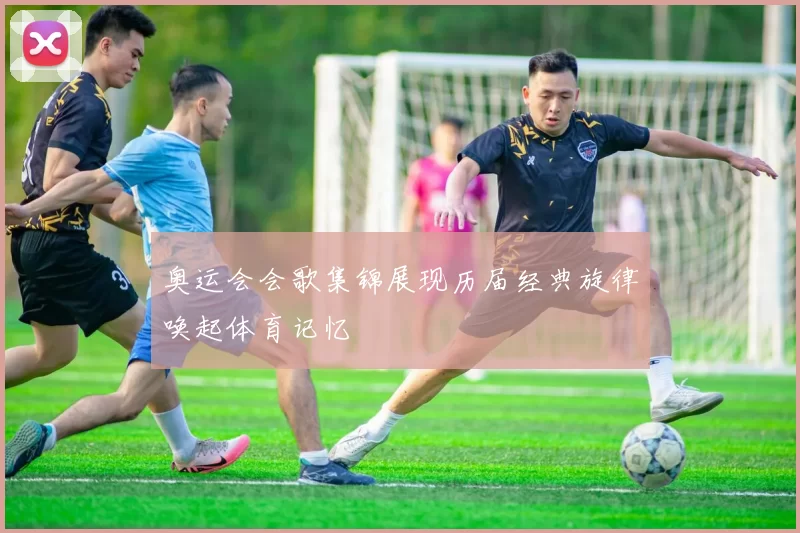 奥运会会歌集锦展现历届经典旋律唤起体育记忆