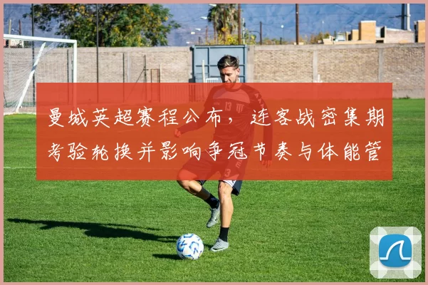 曼城英超赛程公布，连客战密集期考验轮换并影响争冠节奏与体能管理