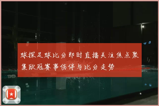 球探足球比分即时直播关注焦点聚集欧冠赛事伤停与比分走势