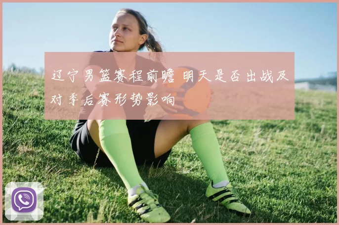 辽宁男篮赛程前瞻 明天是否出战及对季后赛形势影响