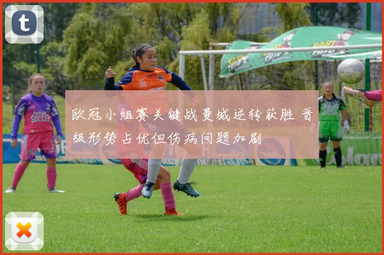 欧冠小组赛关键战曼城逆转获胜 晋级形势占优但伤病问题加剧