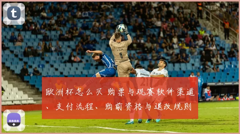 欧洲杯怎么买 购票与观赛软件渠道、支付流程、购前资格与退改规则