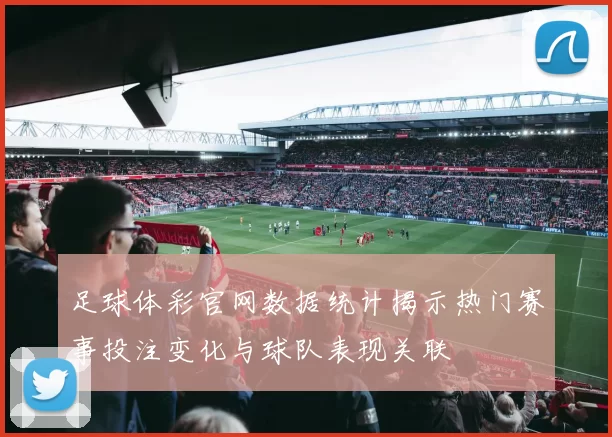 足球体彩官网数据统计揭示热门赛事投注变化与球队表现关联