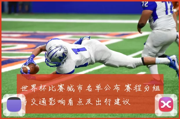世界杯比赛城市名单公布 赛程分组与交通影响看点及出行建议