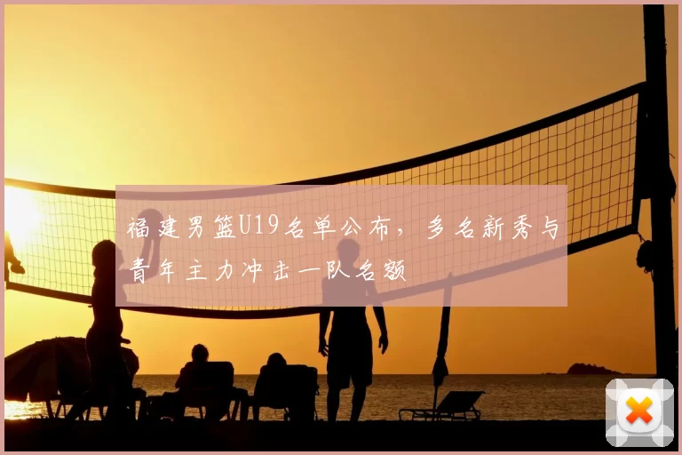 福建男篮U19名单公布，多名新秀与青年主力冲击一队名额