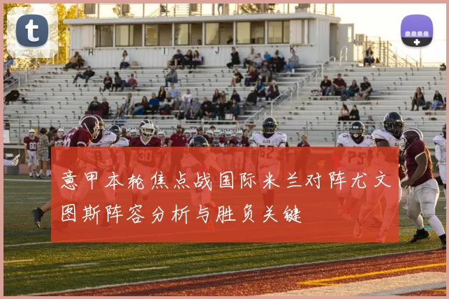 意甲本轮焦点战国际米兰对阵尤文图斯阵容分析与胜负关键