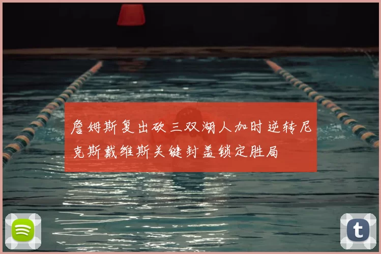 詹姆斯复出砍三双湖人加时逆转尼克斯戴维斯关键封盖锁定胜局