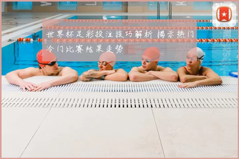 世界杯足彩投注技巧解析 揭示热门冷门比赛结果走势