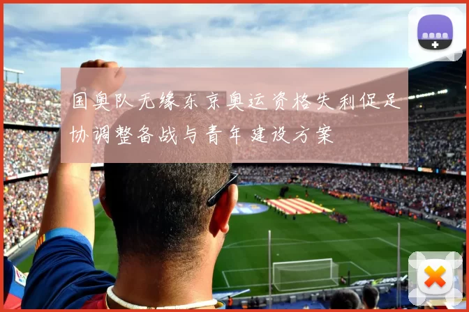 国奥队无缘东京奥运资格失利促足协调整备战与青年建设方案