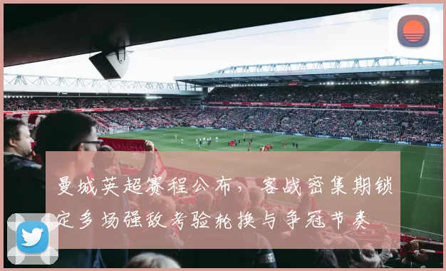 曼城英超赛程公布，客战密集期锁定多场强敌考验轮换与争冠节奏