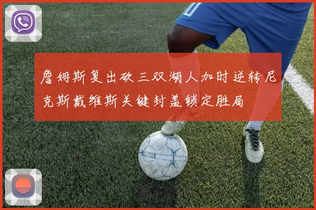 詹姆斯复出砍三双湖人加时逆转尼克斯戴维斯关键封盖锁定胜局