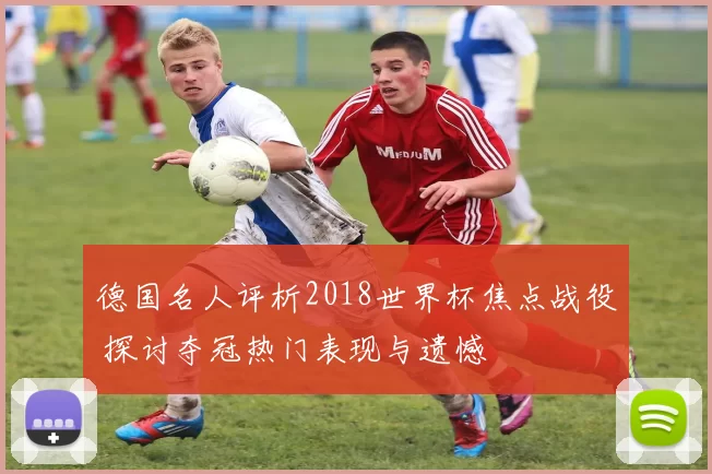 德国名人评析2018世界杯焦点战役 探讨夺冠热门表现与遗憾