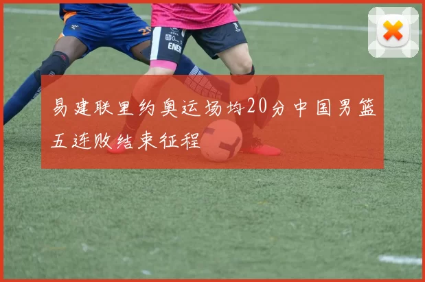 易建联里约奥运场均20分中国男篮五连败结束征程