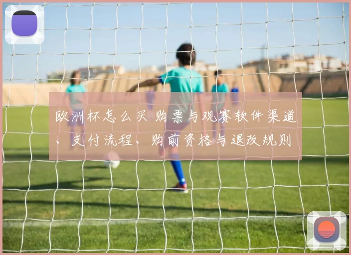 欧洲杯怎么买 购票与观赛软件渠道、支付流程、购前资格与退改规则