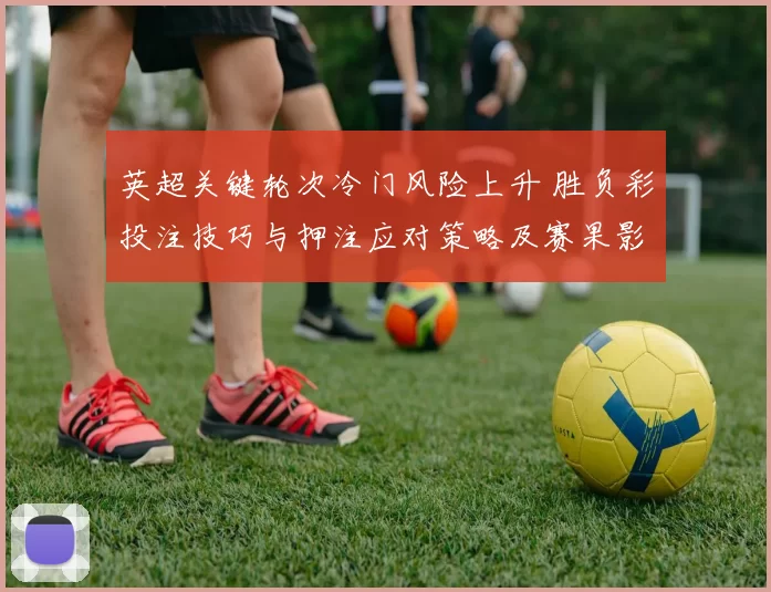 英超关键轮次冷门风险上升 胜负彩投注技巧与押注应对策略及赛果影响