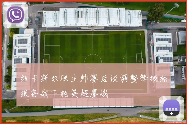 纽卡斯尔联主帅赛后谈调整锋线轮换备战下轮英超鏖战